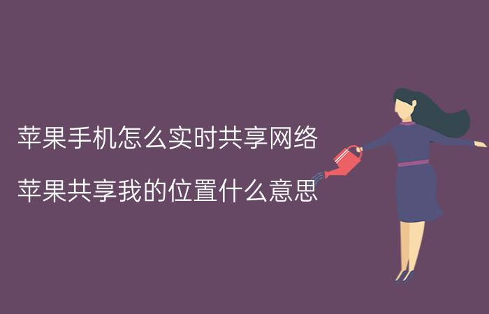 苹果手机怎么实时共享网络 苹果共享我的位置什么意思？